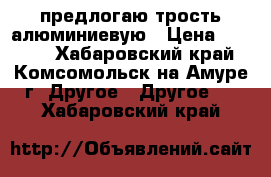 предлогаю трость алюминиевую › Цена ­ 1 500 - Хабаровский край, Комсомольск-на-Амуре г. Другое » Другое   . Хабаровский край